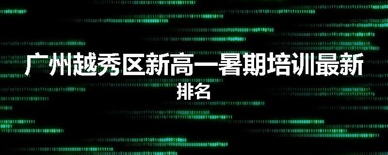 广州越秀区新高一暑期培训最新排名
