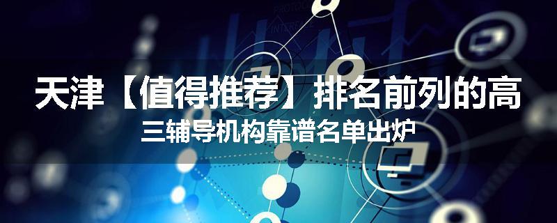 天津【值得推荐】排名前列的高三辅导机构靠谱名单出炉