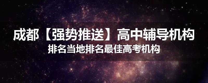 成都【强势推送】高中辅导机构排名当地排名最佳高考机构
