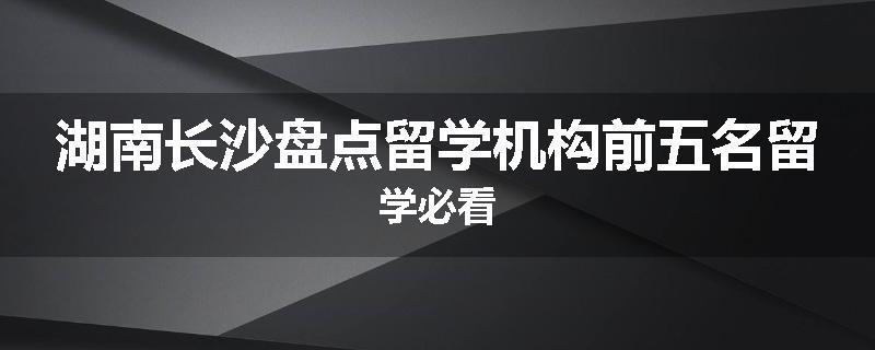 湖南长沙盘点留学机构前五名留学必看