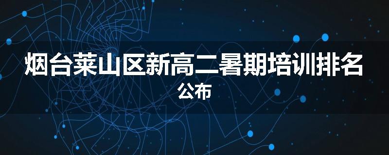 烟台莱山区新高二暑期培训排名公布