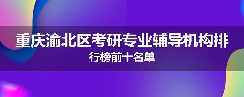 重庆渝北区考研专业辅导机构排行榜前十名单