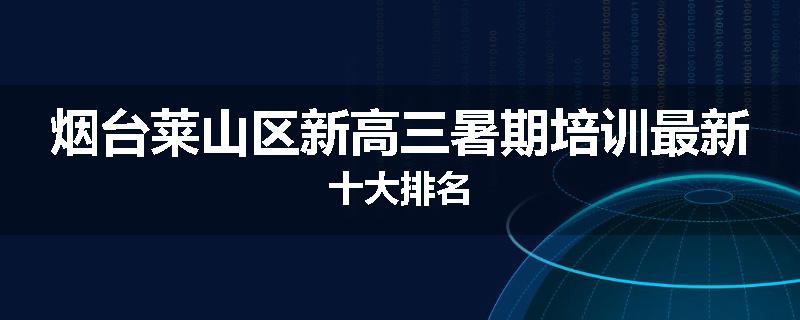 烟台莱山区新高三暑期培训最新十大排名