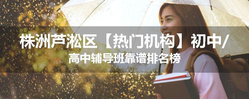 株洲芦淞区【热门机构】初中/高中辅导班靠谱排名榜