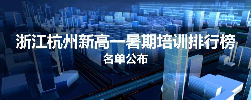 浙江杭州新高一暑期培训排行榜名单公布