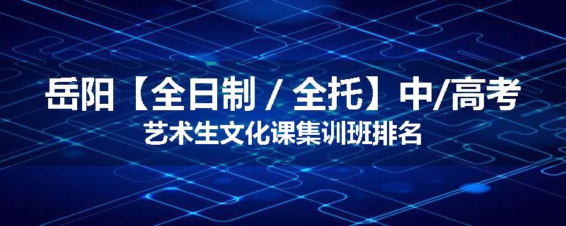 岳阳【全日制／全托】中/高考艺术生文化课集训班排名