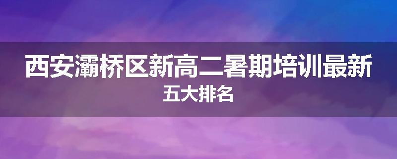西安灞桥区新高二暑期培训最新五大排名