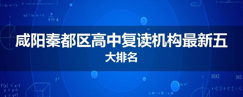 咸阳秦都区高中复读机构最新五大排名