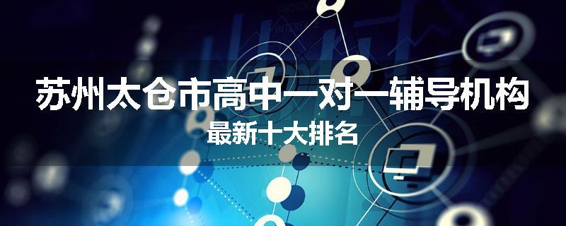苏州太仓市高中一对一辅导机构最新十大排名