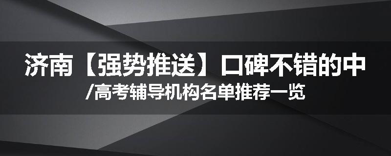 济南【强势推送】口碑不错的中/高考辅导机构名单推荐一览