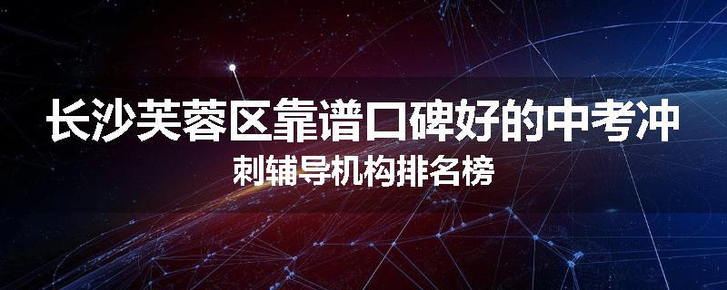 长沙芙蓉区靠谱口碑好的中考冲刺辅导机构排名榜