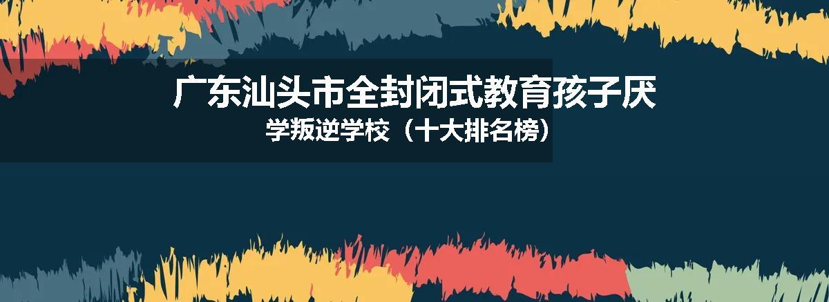 广东汕头市全封闭式教育孩子厌学叛逆学校（十大排名榜）