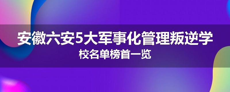 安徽六安5大军事化管理叛逆学校名单榜首一览