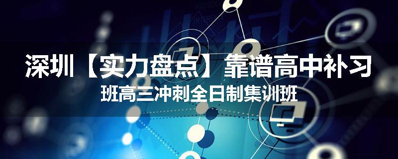 深圳【实力盘点】靠谱高中补习班高三冲刺全日制集训班