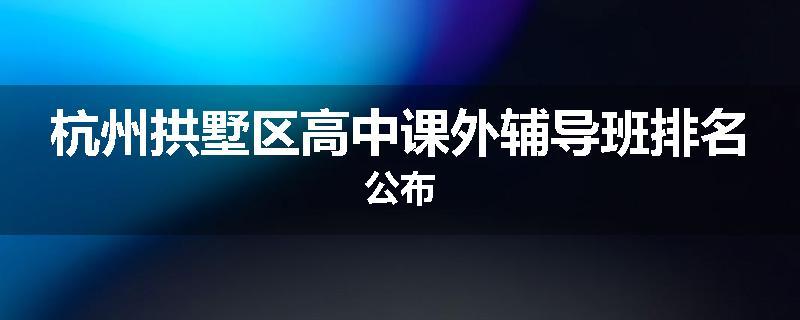 杭州拱墅区高中课外辅导班排名公布