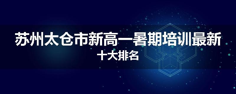 苏州太仓市新高一暑期培训最新十大排名