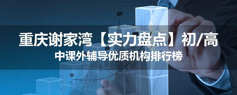 重庆谢家湾【实力盘点】初/高中课外辅导优质机构排行榜