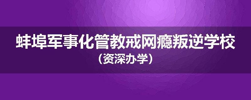 蚌埠军事化管教戒网瘾叛逆学校（资深办学）