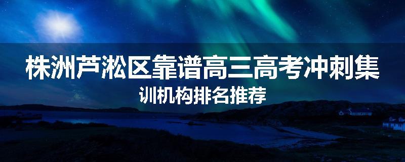 株洲芦淞区靠谱高三高考冲刺集训机构排名推荐
