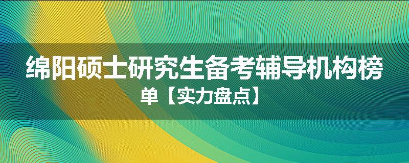 绵阳硕士研究生备考辅导机构榜单【实力盘点】