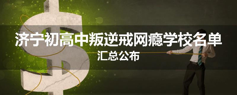 济宁初高中叛逆戒网瘾学校名单汇总公布