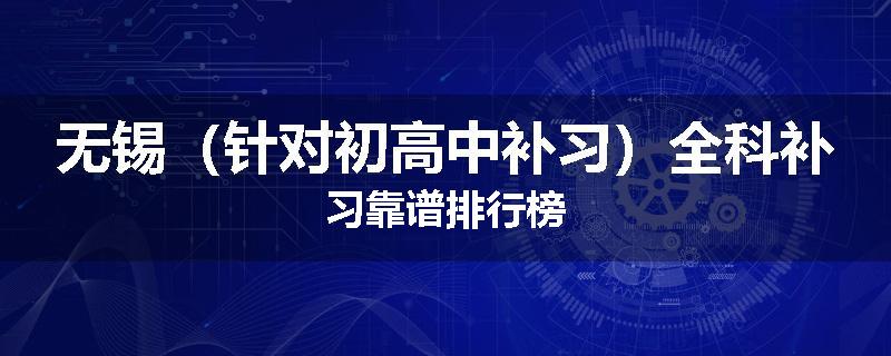无锡（针对初高中补习）全科补习靠谱排行榜