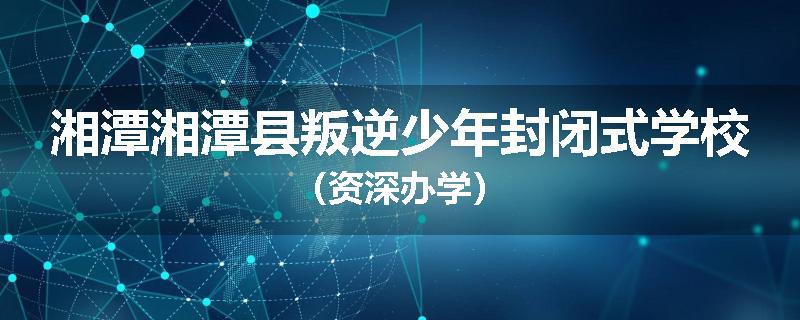 湘潭湘潭县叛逆少年封闭式学校（资深办学）