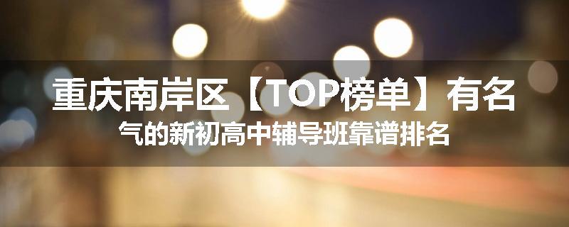 重庆南岸区【TOP榜单】有名气的新初高中辅导班靠谱排名