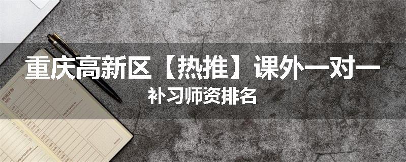 重庆高新区【热推】课外一对一补习师资排名