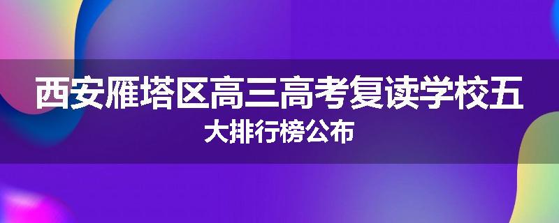 西安雁塔区高三高考复读学校五大排行榜公布