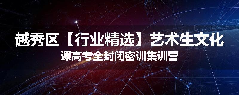 越秀区【行业精选】艺术生文化课高考全封闭密训集训营