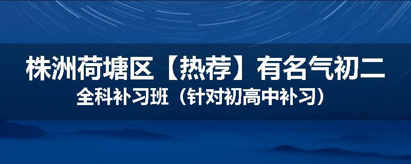 株洲荷塘区【热荐】有名气初二全科补习班（针对初高中补习）
