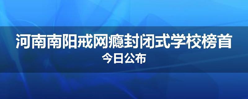 河南南阳戒网瘾封闭式学校榜首今日公布