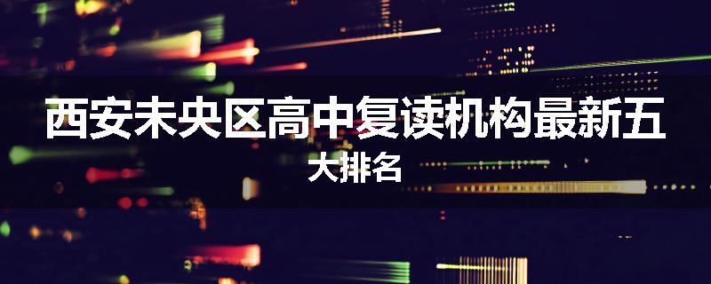 西安未央区高中复读机构最新五大排名
