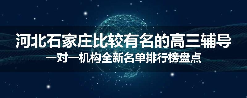 河北石家庄比较有名的高三辅导一对一机构全新名单排行榜盘点