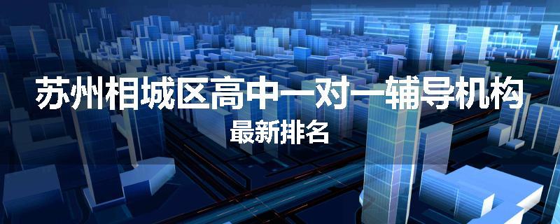 苏州相城区高中一对一辅导机构最新排名