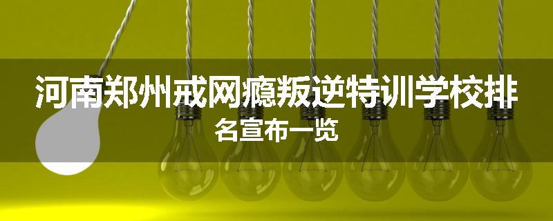 河南郑州戒网瘾叛逆特训学校排名宣布一览