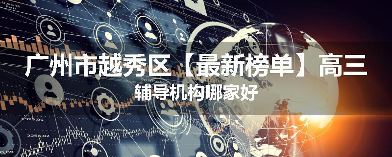 广州市越秀区【最新榜单】高三辅导机构哪家好