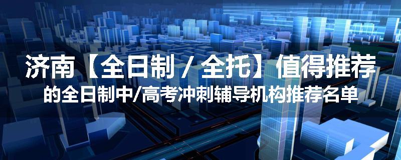 济南【全日制／全托】值得推荐的全日制中/高考冲刺辅导机构推荐名单汇总