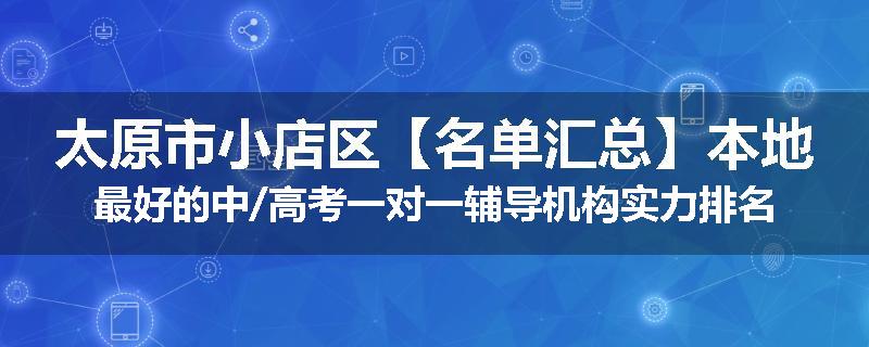 太原市小店区【名单汇总】本地最好的中/高考一对一辅导机构实力排名