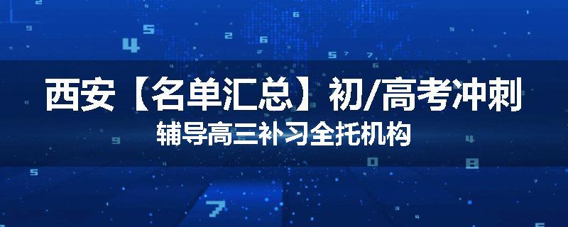 西安【名单汇总】初/高考冲刺辅导高三补习全托机构