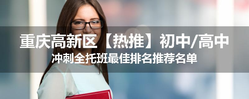 重庆高新区【热推】初中/高中冲刺全托班最佳排名推荐名单