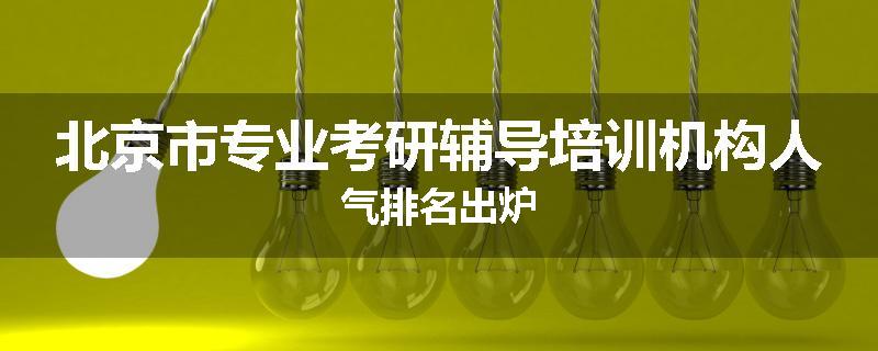 北京市专业考研辅导培训机构人气排名出炉