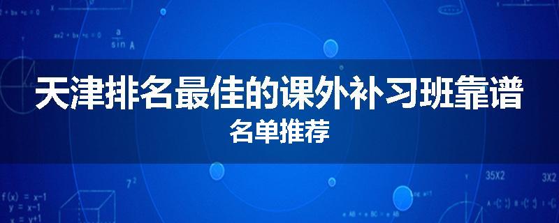 天津排名最佳的课外补习班靠谱名单推荐
