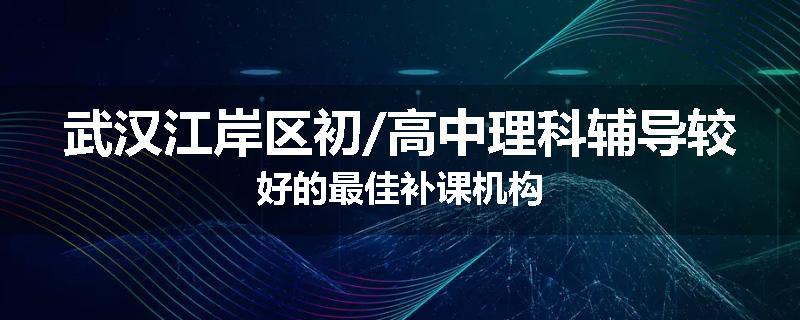 武汉江岸区初/高中理科辅导较好的最佳补课机构