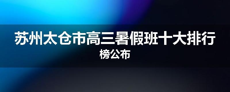 苏州太仓市高三暑假班十大排行榜公布