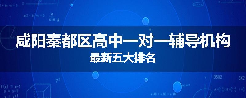 咸阳秦都区高中一对一辅导机构最新五大排名