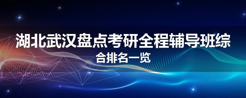 湖北武汉盘点考研全程辅导班综合排名一览