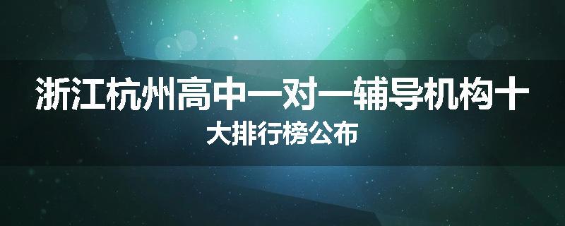 浙江杭州高中一对一辅导机构十大排行榜公布