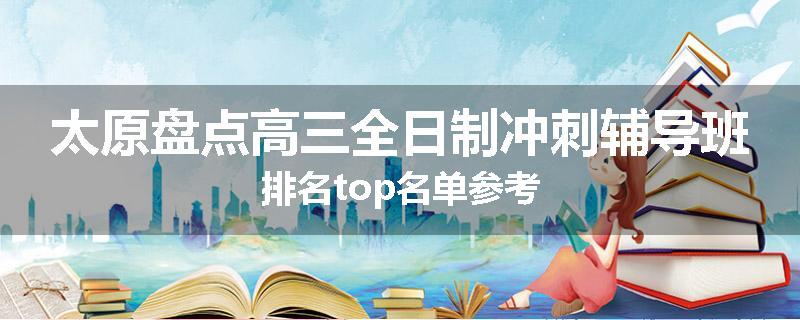 太原盘点高三全日制冲刺辅导班排名top名单参考